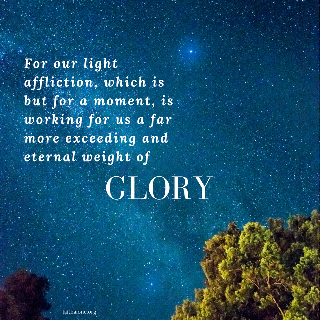 For our light affliction, which is but for a moment, is working for us a far more exceeding and eternal weight of glory