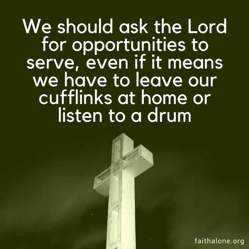 We should ask the Lord for opportunities to do so, even if it means we have to leave our cufflinks at home or listen to a drum