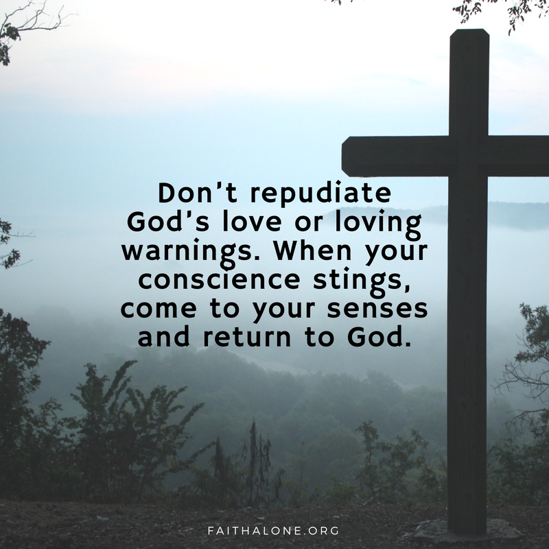 Don’t repudiate God’s love or loving warnings. When your conscience stings, come to your senses and return to God.