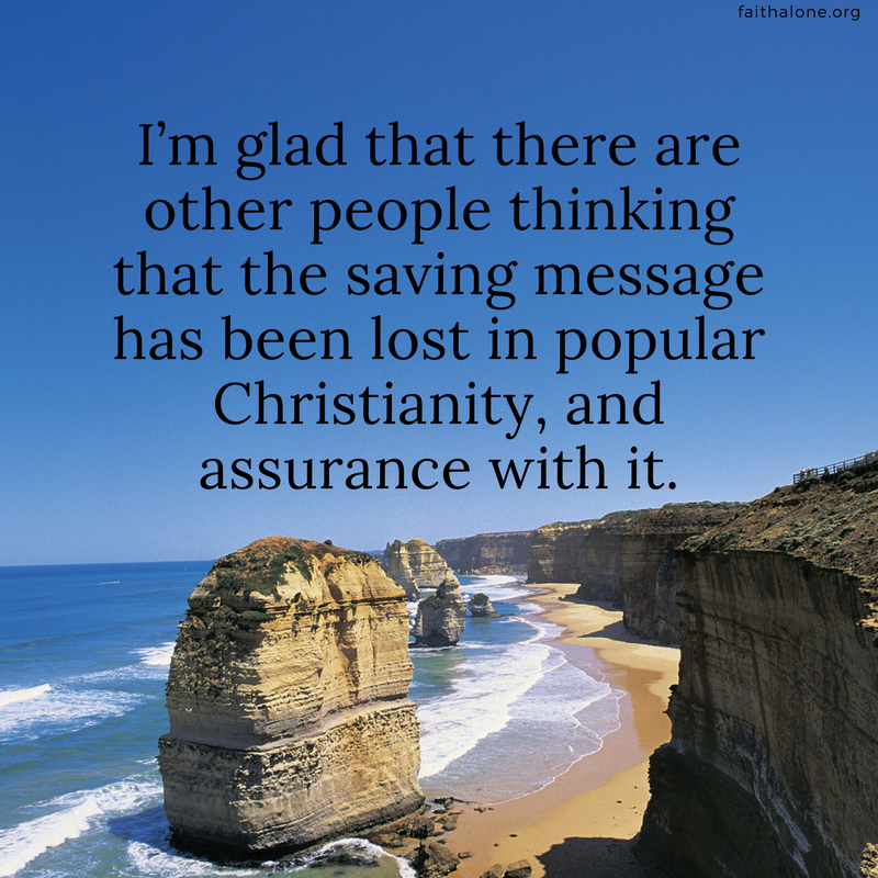 I’m glad that there are other people thinking that the saving message has been lost in popular Christianity, and assurance with it.