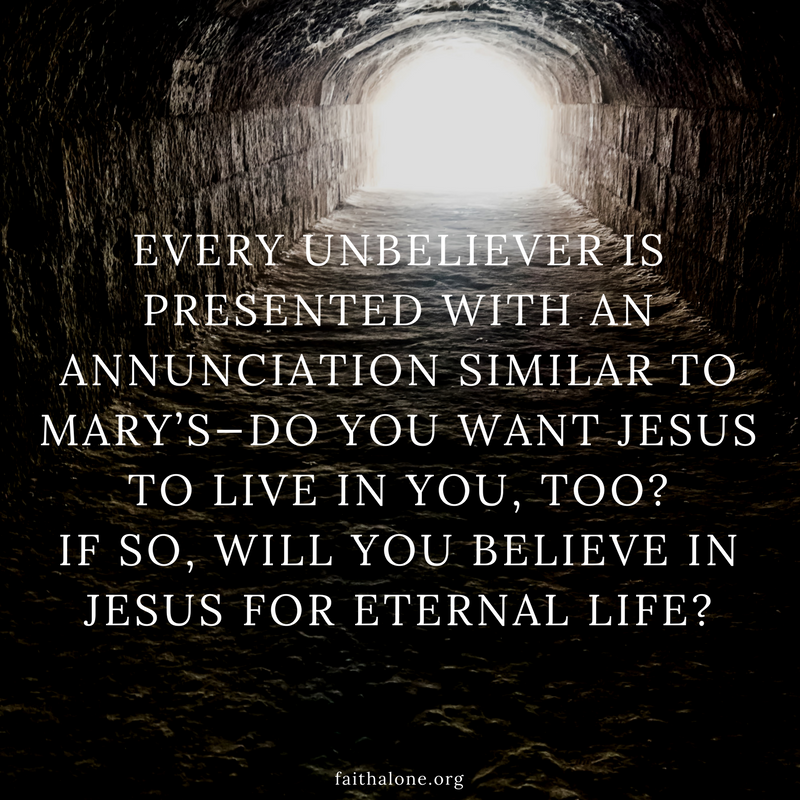 Every unbeliever is presented with an annunciation similar to Mary’s—do you want Jesus to live in you, too? If so, will you believe in Jesus for eternal life?