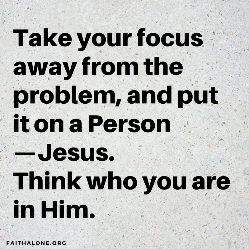 Take your focus away from the problem, and put it on a Person—Jesus. Think who you are in Him.