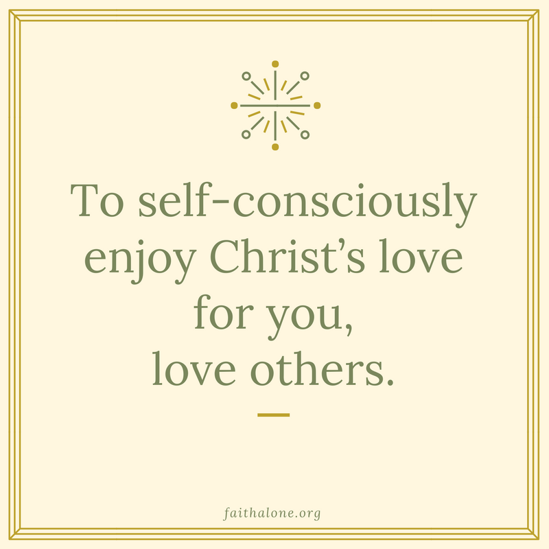 To self-consciously enjoy Christ’s love for you, love others.