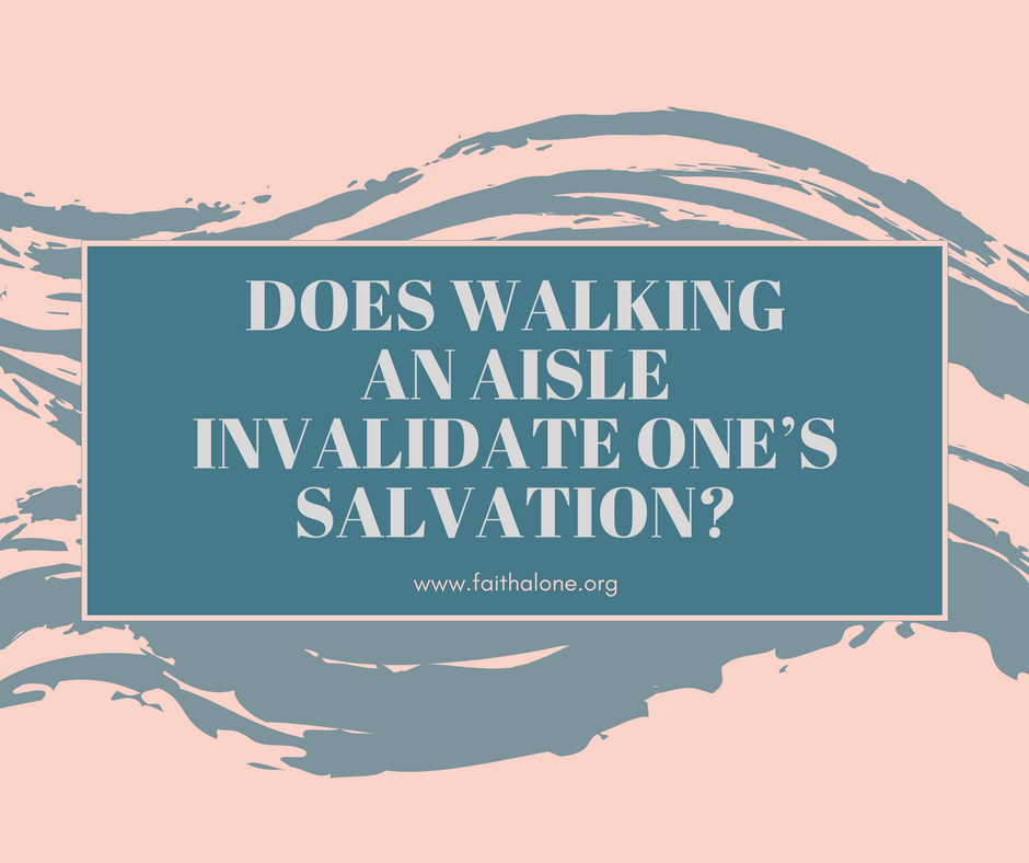 Does Walking an Aisle Invalidate One’s Salvation_