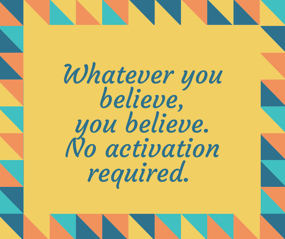 Whatever you believe, you believe. No activation required.