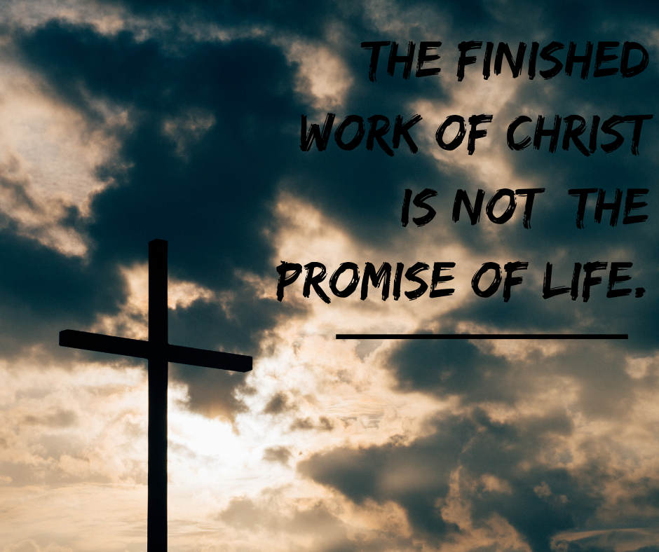 The finished work of Christ is not the promise of life.