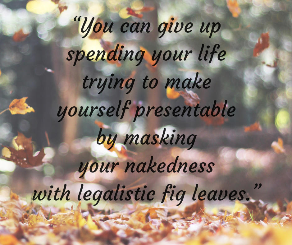 “You can give up spending your life trying to make yourself presentable by masking your nakedness with legalistic fig leaves.”