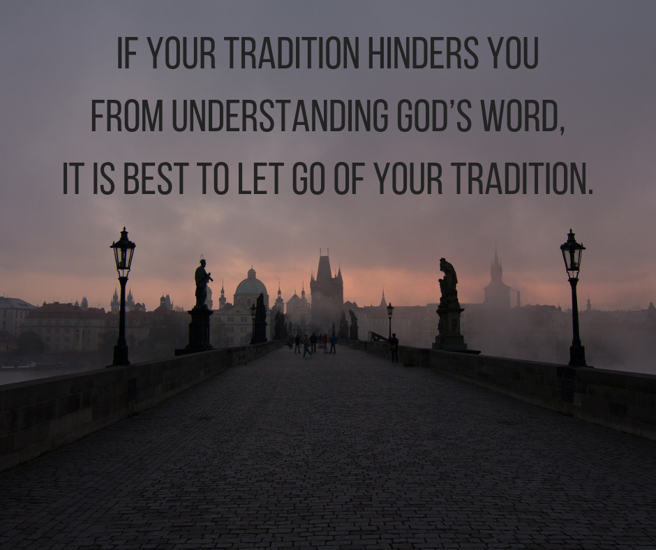 If your tradition hinders you from understanding God’s Word, it is best to let go of your tradition.