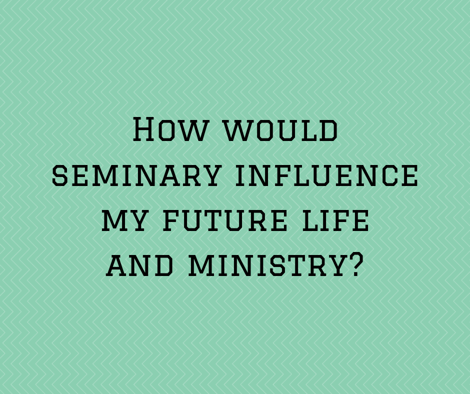 How would seminary influence my future life and ministry_