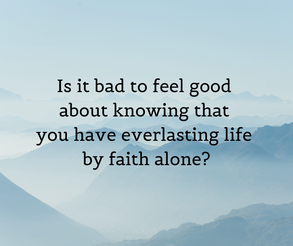 Is it bad to feel good about knowing that you have everlasting life by faith alone_ Is it bad to feel good about knowing that you have everlasting life by faith alone_