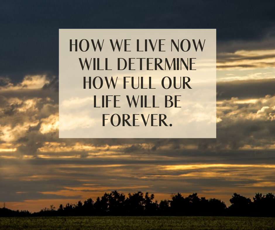 How we live now will determine how full our life will be forever.