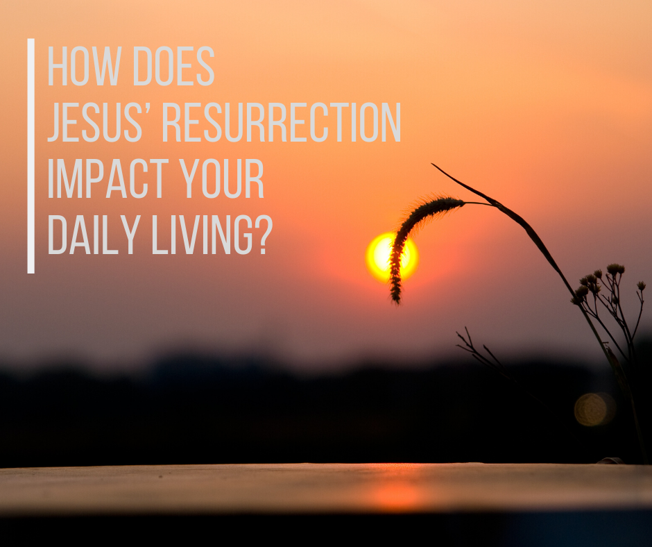 How does Jesus’ resurrection impact your daily living_