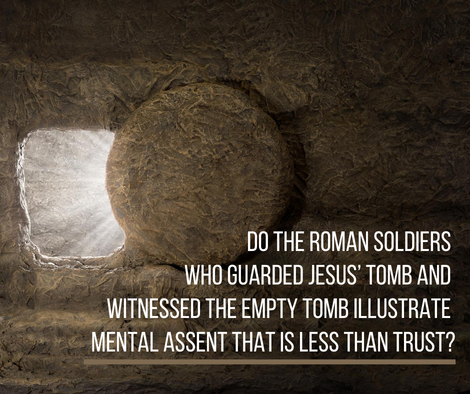 Do the Roman soldiers who guarded Jesus’ tomb and witnessed the empty tomb illustrate mental assent that is less than trust_
