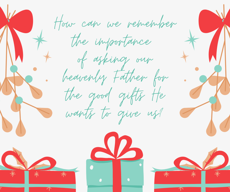 How can we remember the importance of asking our heavenly Father for the good gifts He wants to give us_ (1)