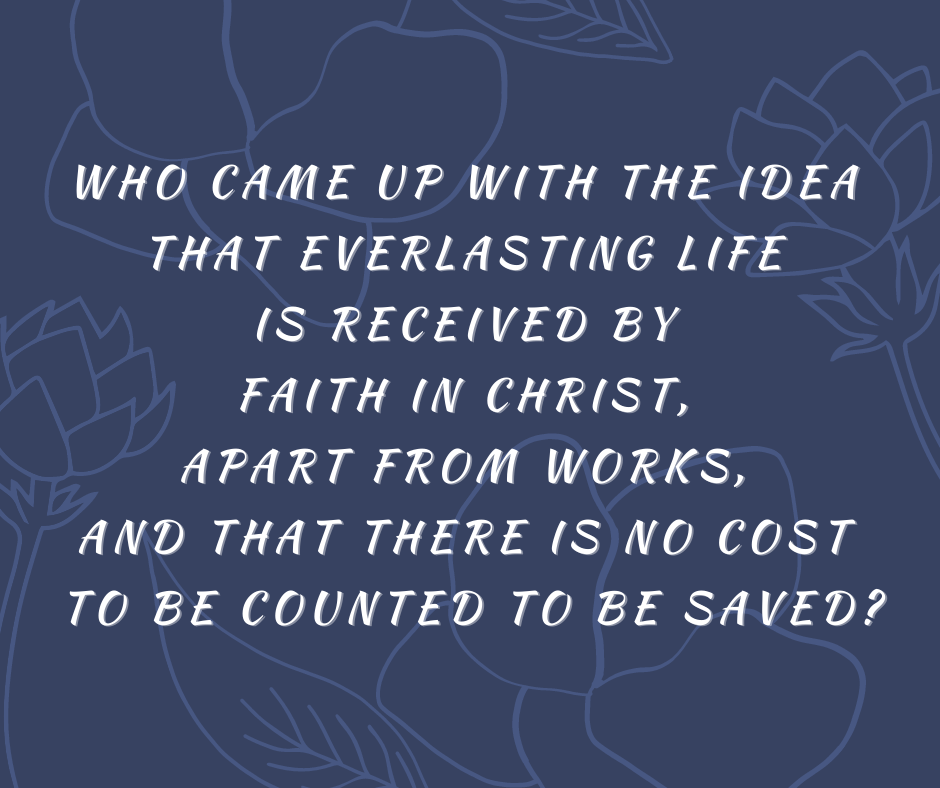 Who came up with the idea that everlasting life is received by faith in Christ, apart from works, and that there is no cost to be counted to be saved_