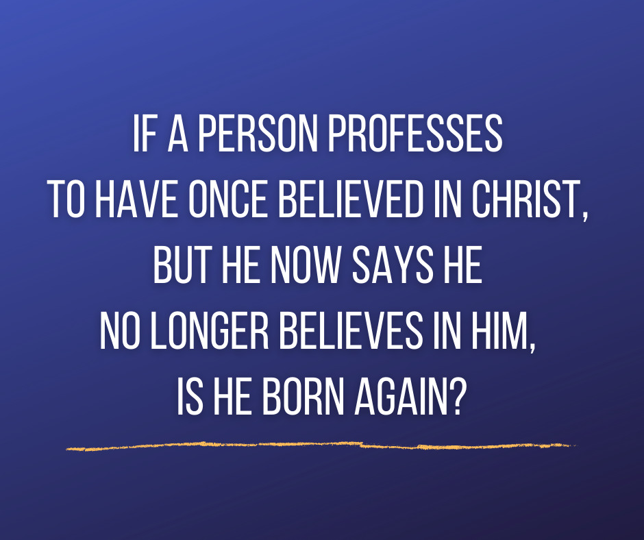 If a person professes to have once believed in Christ, but he now says he no longer believes in Him, is he born again_