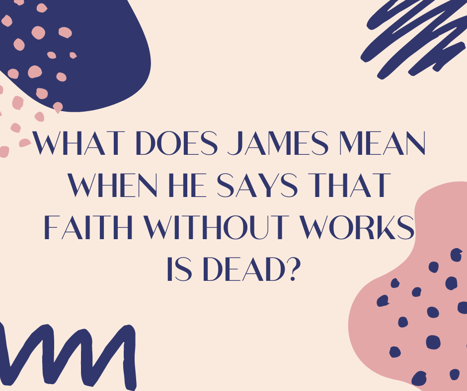 What does James mean when he says that faith without works is dead_