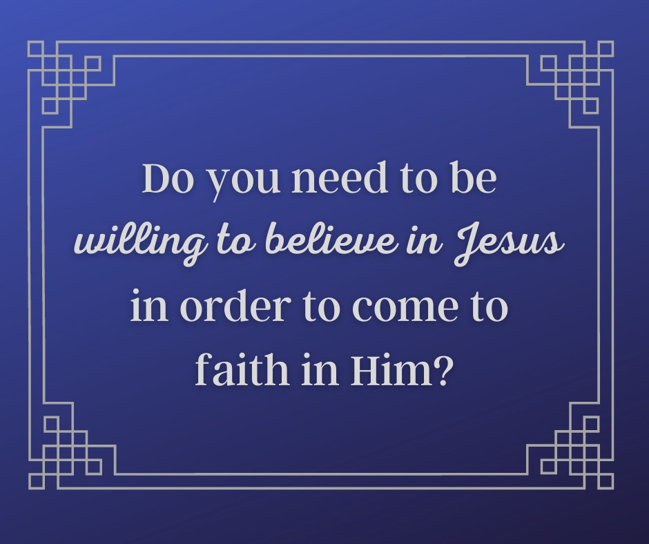 Do you need to be willing to believe in Jesus in order to come to faith in Him_