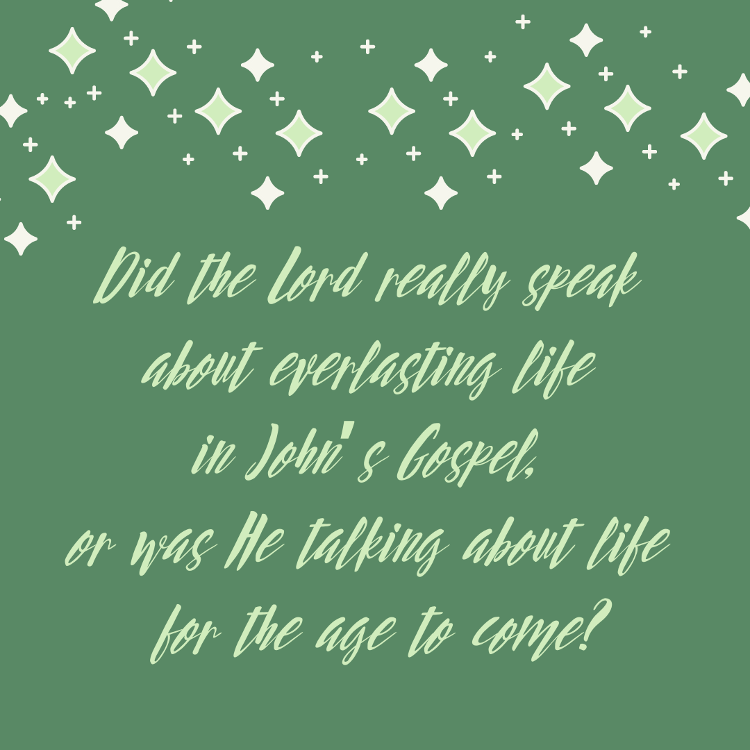 Did the Lord really speak about everlasting life in John’s Gospel, or was He talking about life for the age to come_