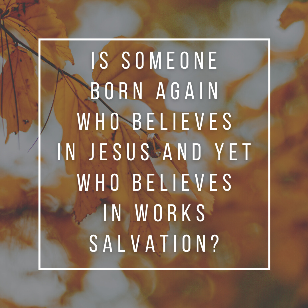 Is someone born again who believes in Jesus and yet who believes in works salvation_