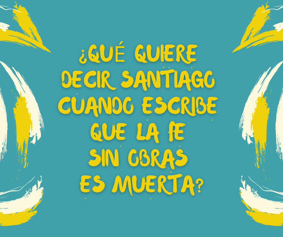 ¿Qué quiere decir Santiago cuando escribe que la fe sin obras es muerta_
