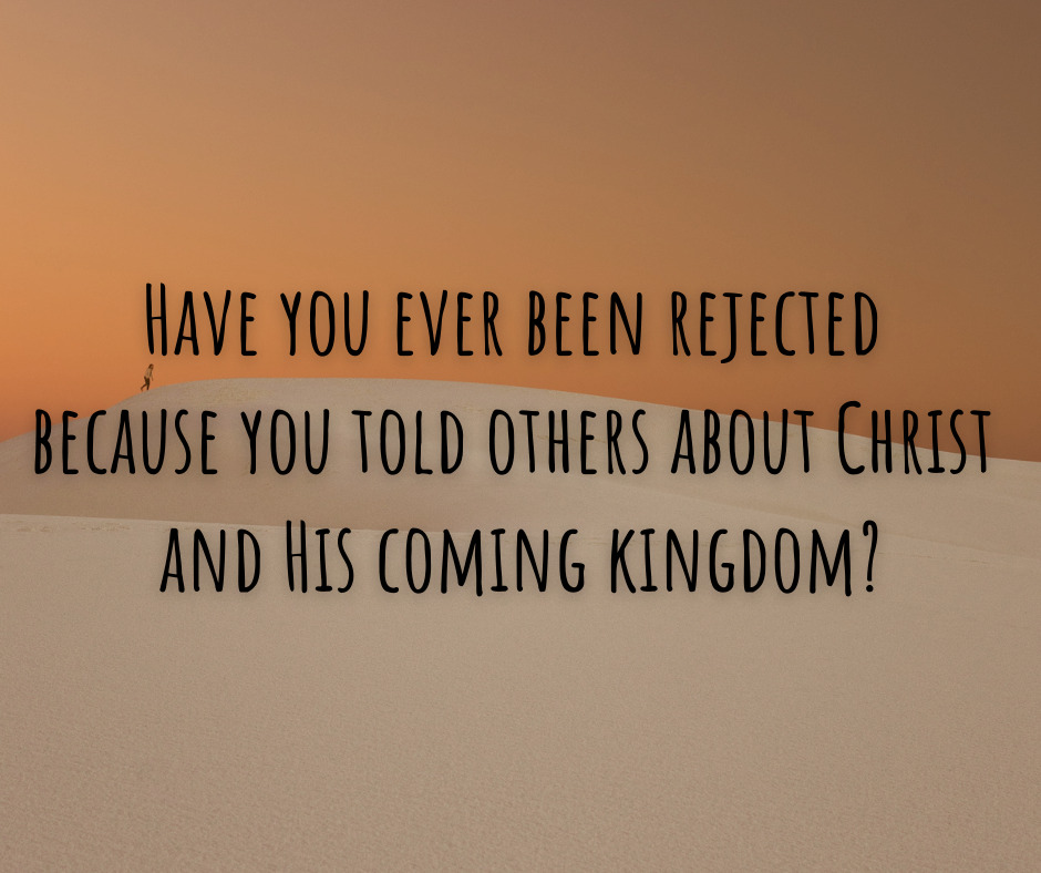 Have you ever been rejected because you told others about Christ and His coming kingdom_