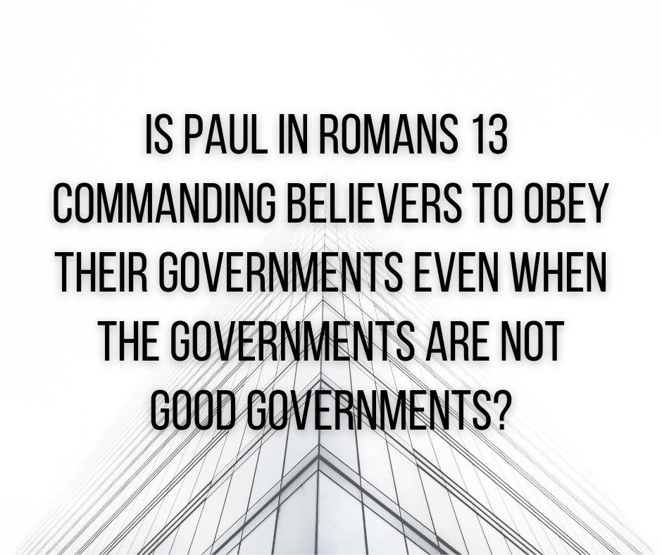 Is Paul in Romans 13 commanding believers to obey their governments even when the governments are not good governments_