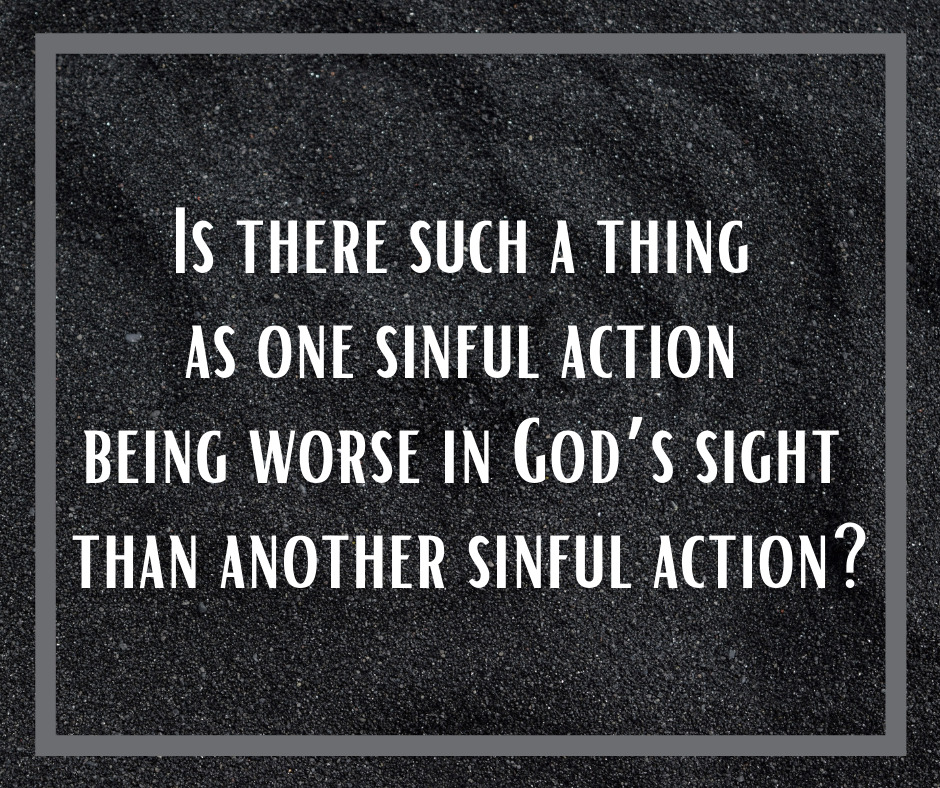 Is there such a thing as one sinful action being worse in God’s sight than another sinful action_
