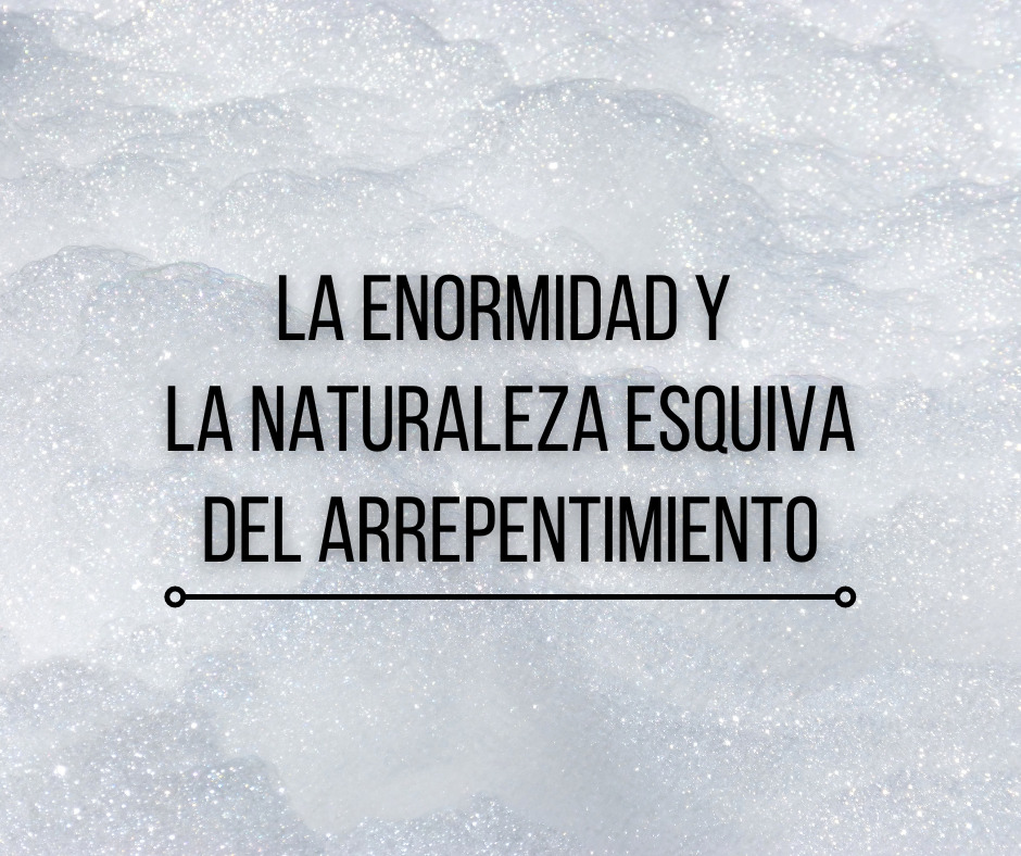 La Enormidad y la Naturaleza Esquiva del Arrepentimiento