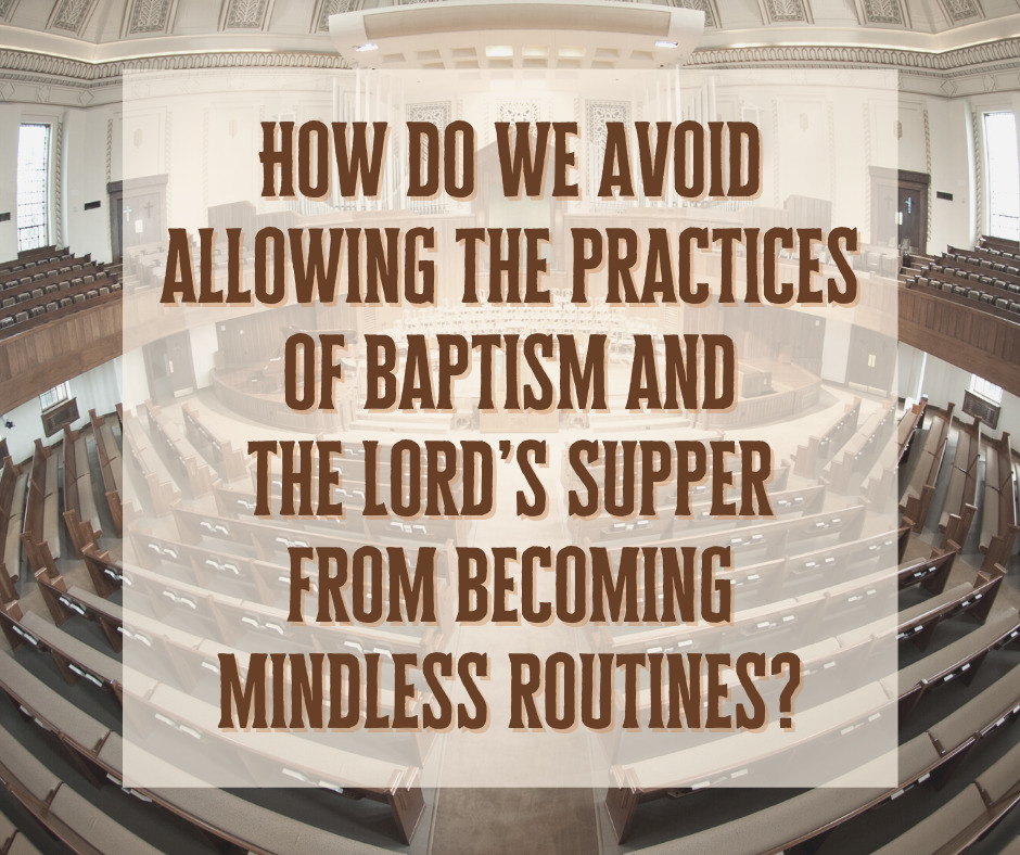 How do we avoid allowing the practices of baptism and the Lord’s Supper from becoming mindless routines_