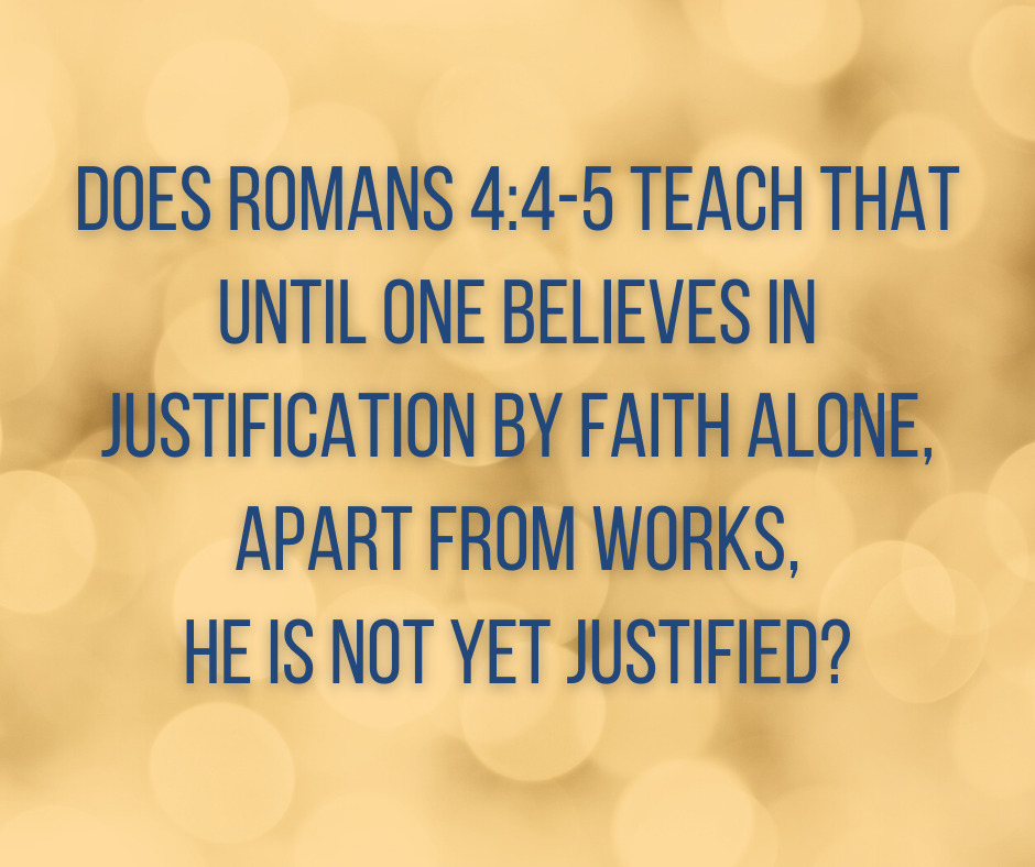Does Romans 4_4-5 teach that until one believes in justification by faith alone, apart from works, he is not yet justified_