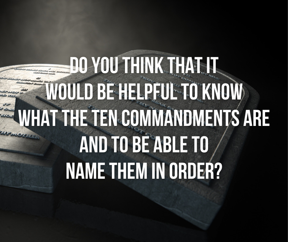 Do you think that it would be helpful to know what the ten commandments are and to be able to name them in order_
