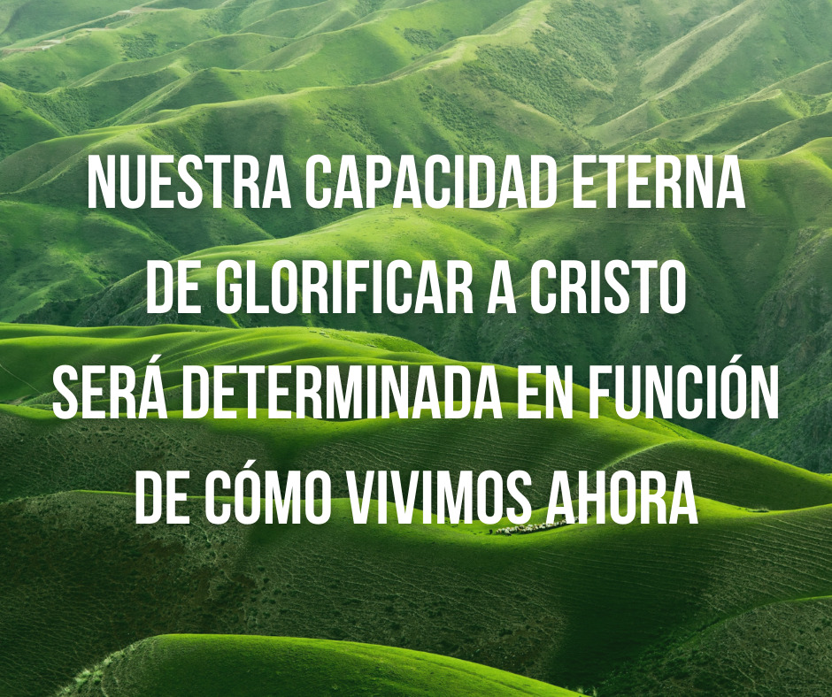 Nuestra capacidad eterna de glorificar a Cristo será determinada en función de cómo vivimos ahora