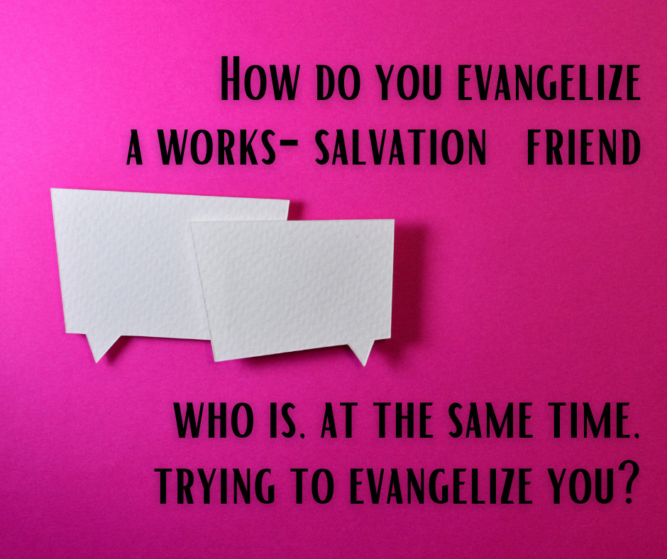 How do you evangelize a works-salvation friend who is, at the same time, trying to evangelize you_