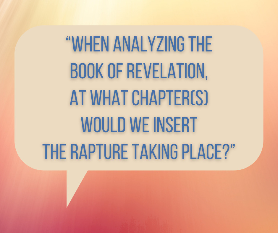 “When analyzing the Book of Revelation, at what chapter(s) would we insert the Rapture taking place_”