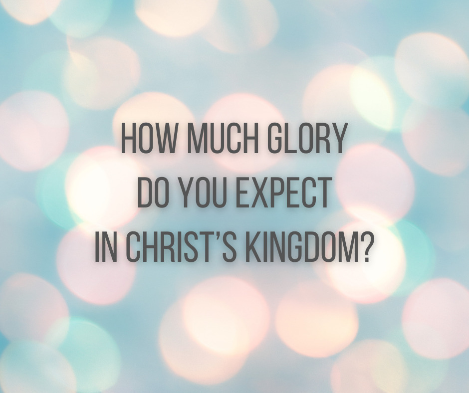 How Much Glory Do You Expect in Christ’s Kingdom_