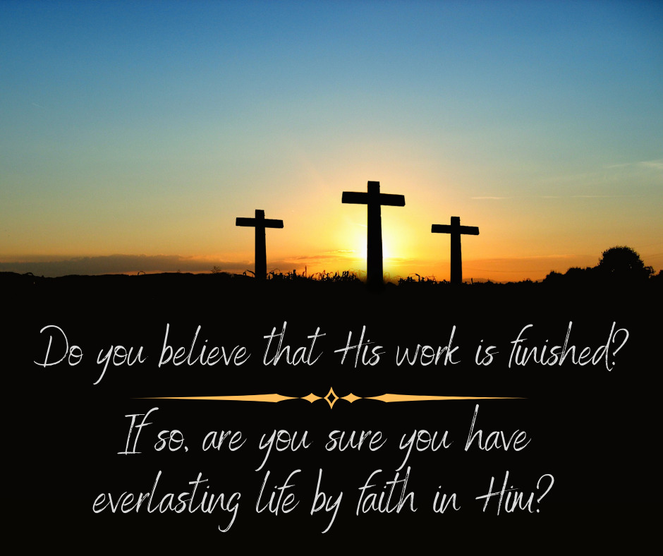 Do you believe that His work is finished_ If so, are you sure you have everlasting life by faith in Him_