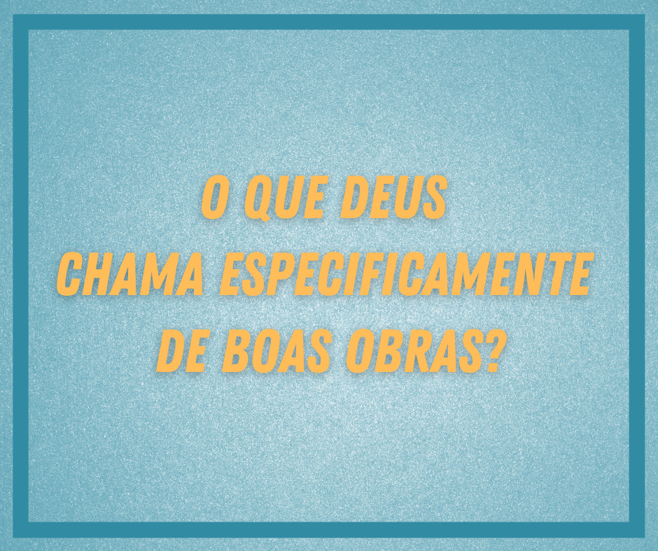 O que Deus Chama Especificamente de Boas Obras