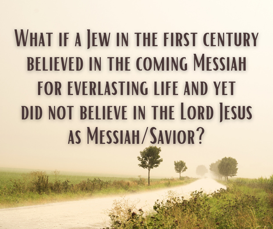 What if a Jew in the first century believed in the coming Messiah for everlasting life and yet did not believe in the Lord Jesus as MessiahSavior