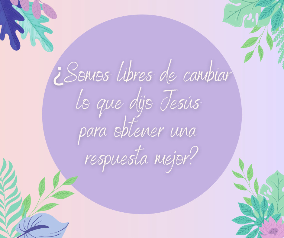 ¿Somos libres de cambiar lo que dijo Jesús para obtener una respuesta mejor