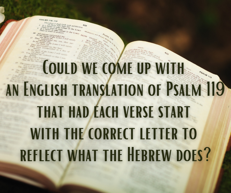 Could we come up with an English translation of Psalm 119 that had each verse start with the correct letter to reflect what the Hebrew does