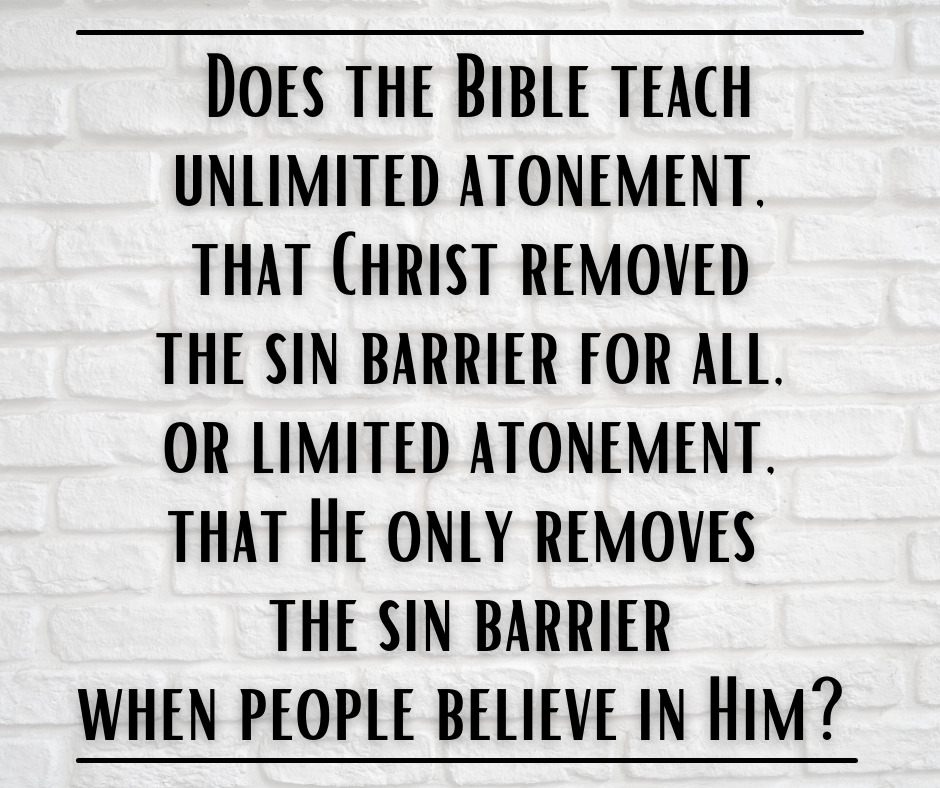 Does the Bible teach unlimited atonement, that Christ removed the sin barrier for all, or limited atonement, that He only removes the sin barrier when people believe in Him