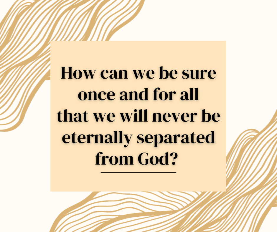 How can we be sure once and for all that we will never be eternally separated from God