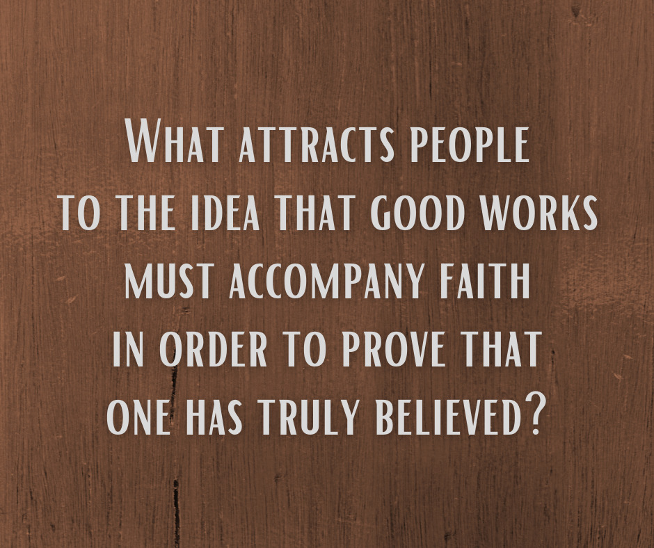 What attracts people to the idea that good works must accompany faith in order to prove that one has truly believed