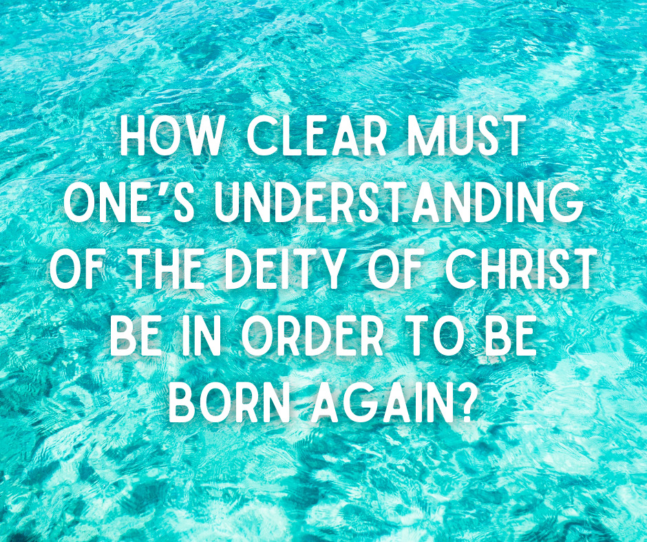 How clear must one’s understanding of the deity of Christ be in order to be born again