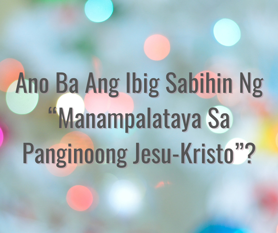 Ano Ba Ang Ibig Sabihin Ng “Manampalataya Sa Panginoong Jesu-Kristo”