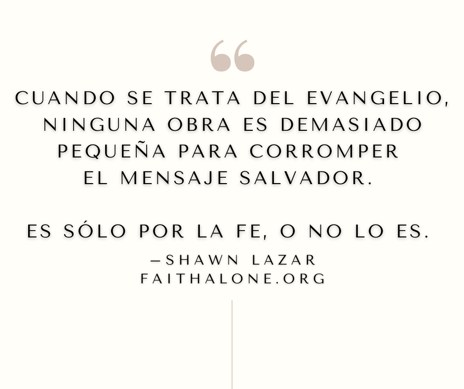 Cuando se trata del evangelio, ninguna obra es demasiado pequeña para corromper el mensaje salvador. Es sólo por la fe, o no lo es.