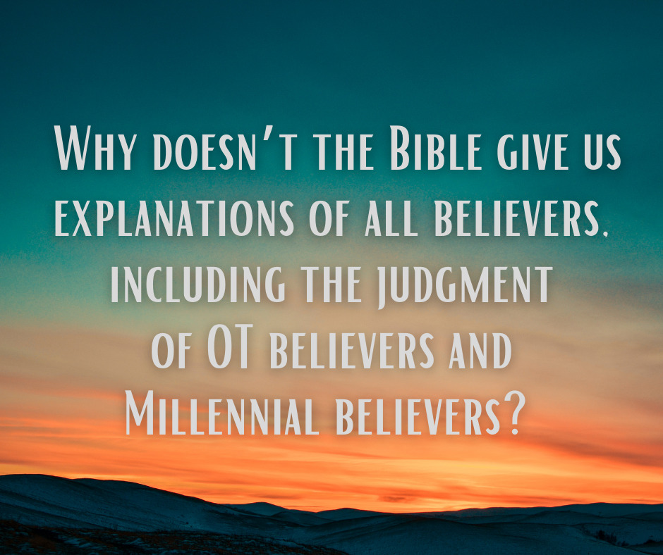Why doesn’t the Bible give us explanations of all believers, including the judgment of OT believers and Millennial believers