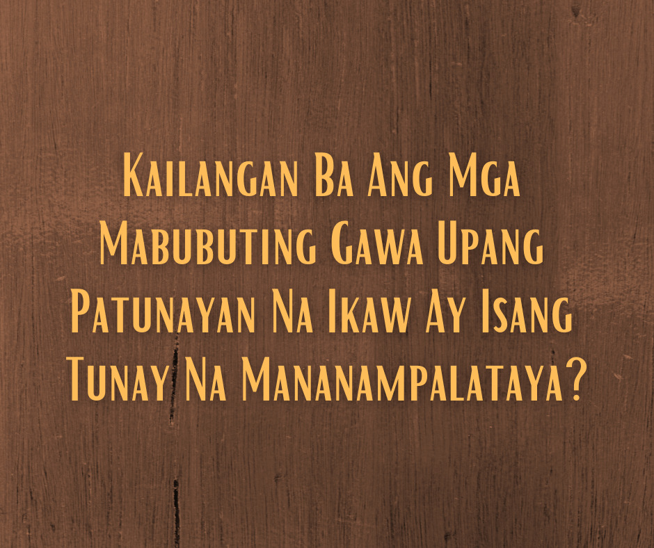Kailangan Ba Ang Mga Mabubuting Gawa Upang Patunayan Na Ikaw Ay Isang Tunay Na Mananampalataya
