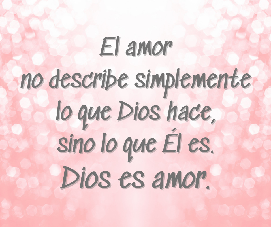 El amor no describe simplemente lo que Dios hace, sino lo que Él es. Dios es amor.
